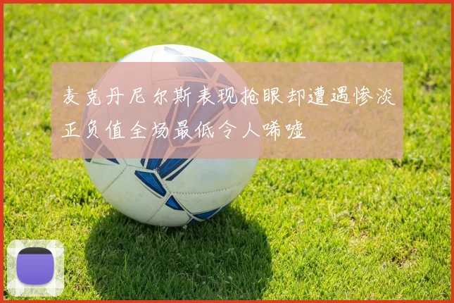 麦克丹尼尔斯表现抢眼却遭遇惨淡正负值全场最低令人唏嘘