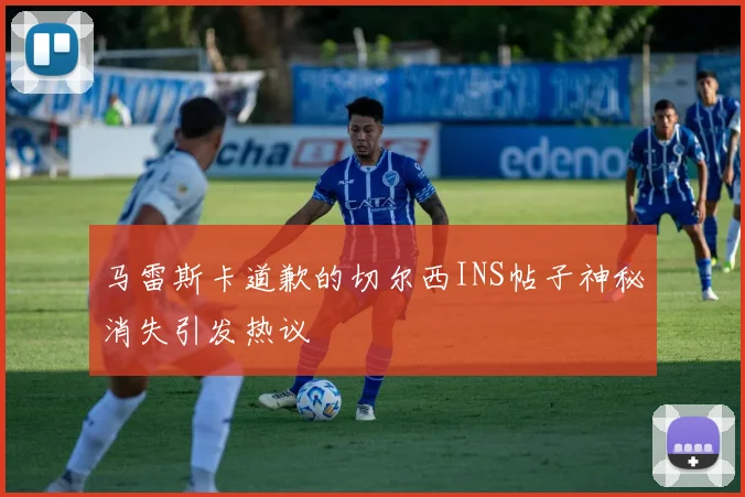 马雷斯卡道歉的切尔西INS帖子神秘消失引发热议