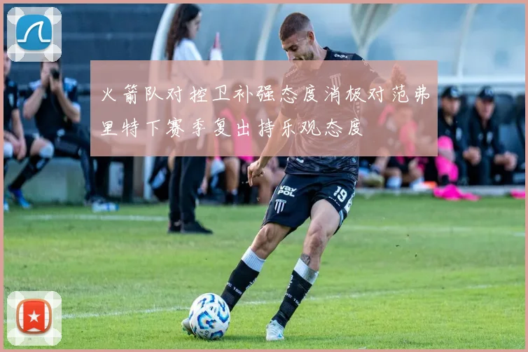 火箭队对控卫补强态度消极对范弗里特下赛季复出持乐观态度