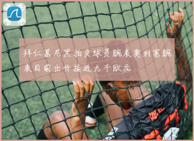 拜仁慕尼黑拍卖球员腕表奥利塞腕表目前出价接近九千欧元