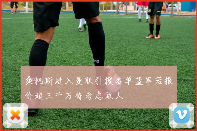 桑托斯进入曼联引援名单蓝军若报价超三千万将考虑放人