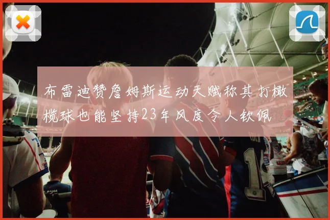 布雷迪赞詹姆斯运动天赋称其打橄榄球也能坚持23年风度令人钦佩