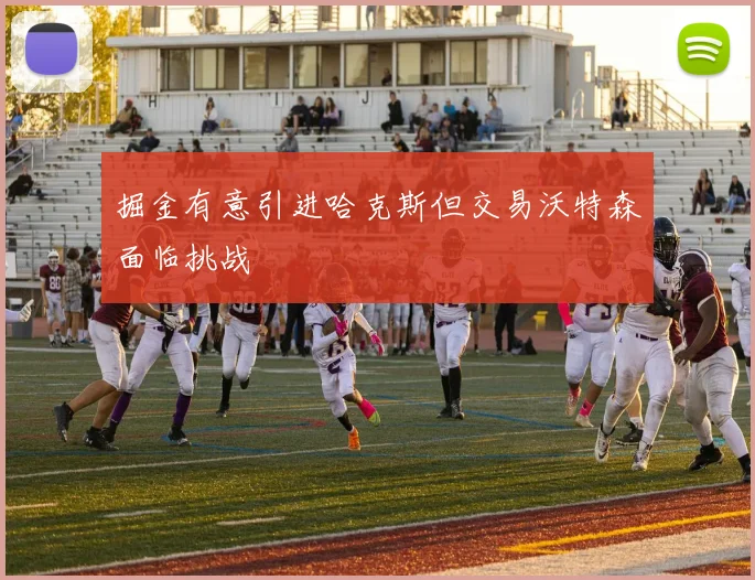 掘金有意引进哈克斯但交易沃特森面临挑战