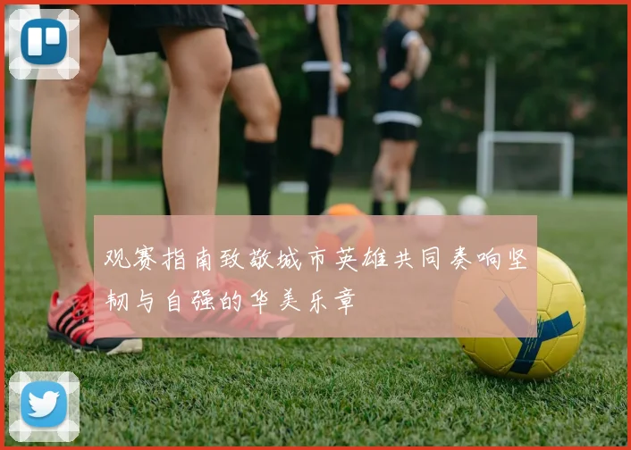 观赛指南致敬城市英雄共同奏响坚韧与自强的华美乐章
