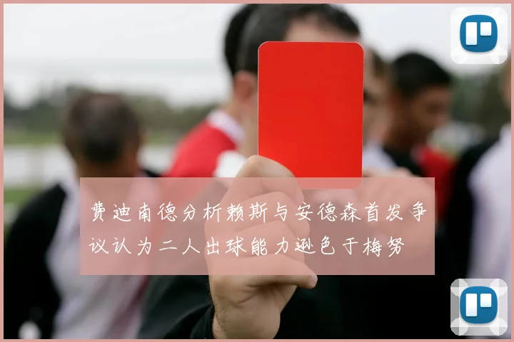 费迪南德分析赖斯与安德森首发争议认为二人出球能力逊色于梅努