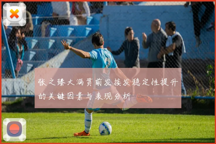 张之臻大满贯前发接发稳定性提升的关键因素与表现分析