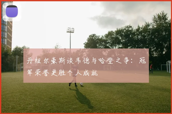 丹纽尔豪斯谈韦德与哈登之争：冠军荣誉更胜个人成就