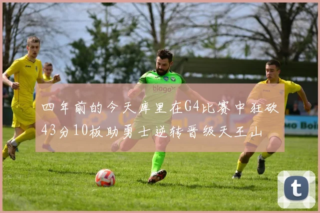 四年前的今天库里在G4比赛中狂砍43分10板助勇士逆转晋级天王山