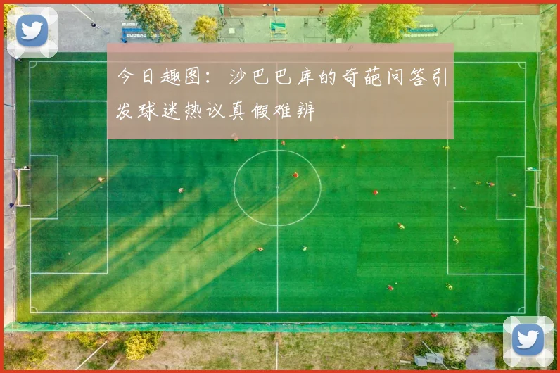 今日趣图：沙巴巴库的奇葩问答引发球迷热议真假难辨