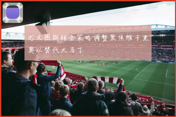 尤文图斯转会策略调整聚焦维卡里奥以替代大马丁