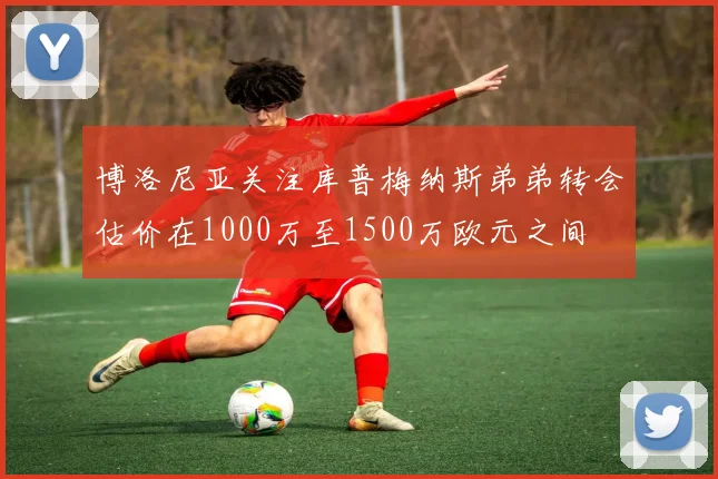 博洛尼亚关注库普梅纳斯弟弟转会估价在1000万至1500万欧元之间