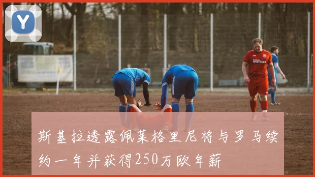 斯基拉透露佩莱格里尼将与罗马续约一年并获得250万欧年薪