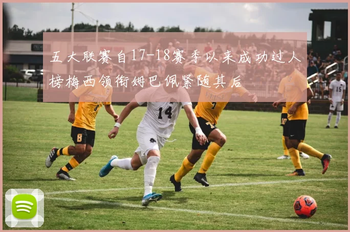 五大联赛自17-18赛季以来成功过人榜梅西领衔姆巴佩紧随其后