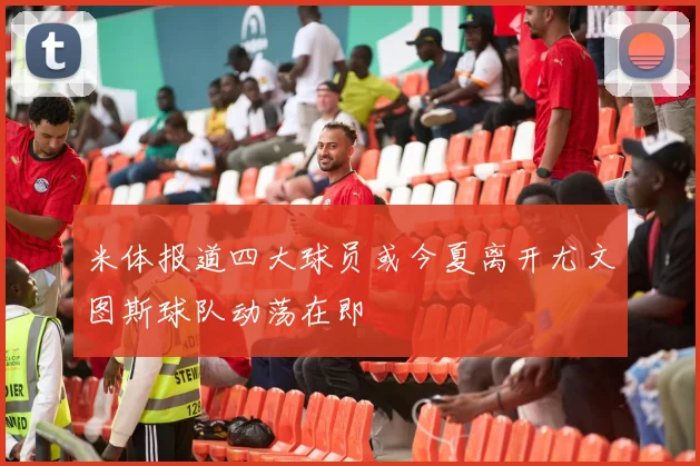 米体报道四大球员或今夏离开尤文图斯球队动荡在即