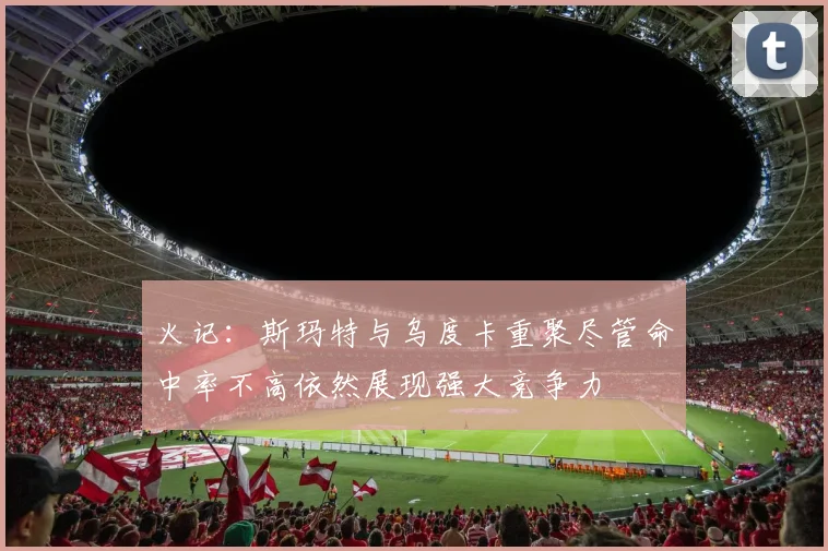 火记：斯玛特与乌度卡重聚尽管命中率不高依然展现强大竞争力