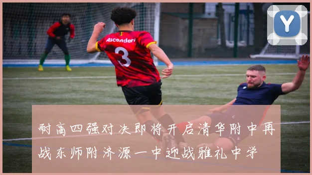 耐高四强对决即将开启清华附中再战东师附济源一中迎战雅礼中学