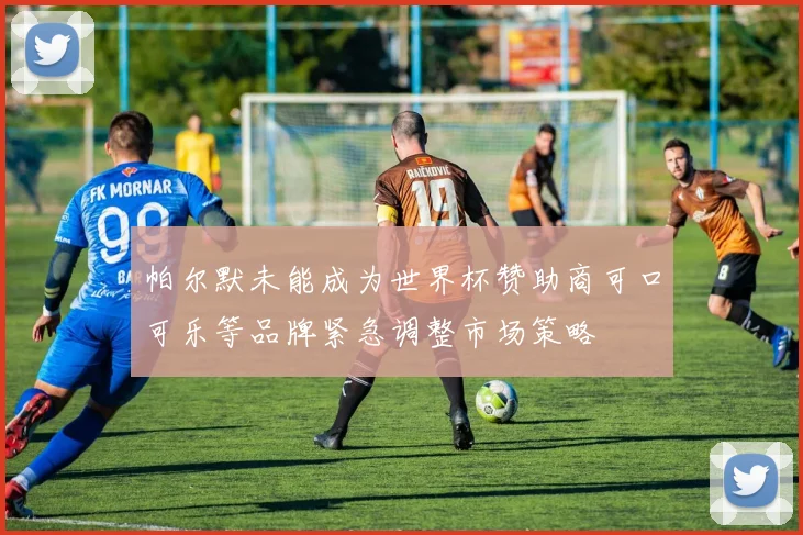 帕尔默未能成为世界杯赞助商可口可乐等品牌紧急调整市场策略