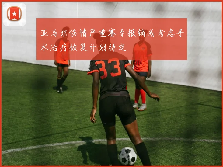 亚马尔伤情严重赛季报销或考虑手术治疗恢复计划待定