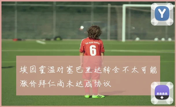 埃因霍温对塞巴里达转会不太可能涨价拜仁尚未达成协议