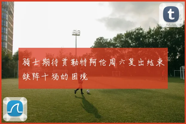 骑士期待贾勒特阿伦周六复出结束缺阵十场的困境