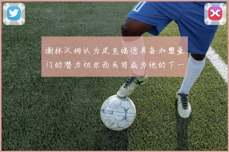 谢林汉姆认为皮克福德具备加盟豪门的潜力切尔西或将成为他的下一个选择