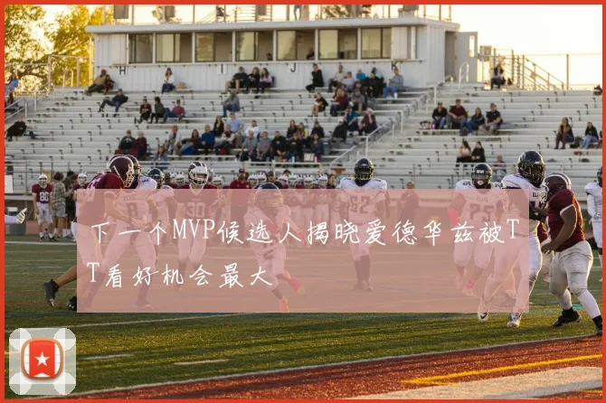 下一个MVP候选人揭晓爱德华兹被TT看好机会最大