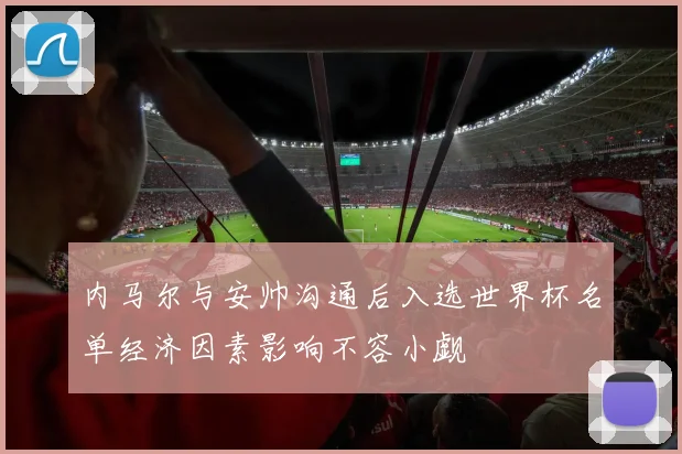 内马尔与安帅沟通后入选世界杯名单经济因素影响不容小觑
