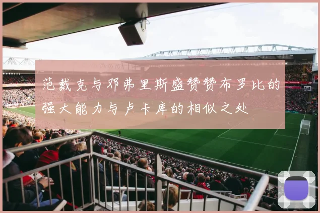 范戴克与邓弗里斯盛赞赞布罗比的强大能力与卢卡库的相似之处