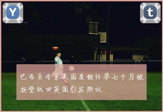 巴洛贡母亲美国度假怀孕七个月被拒登机回英国引发热议