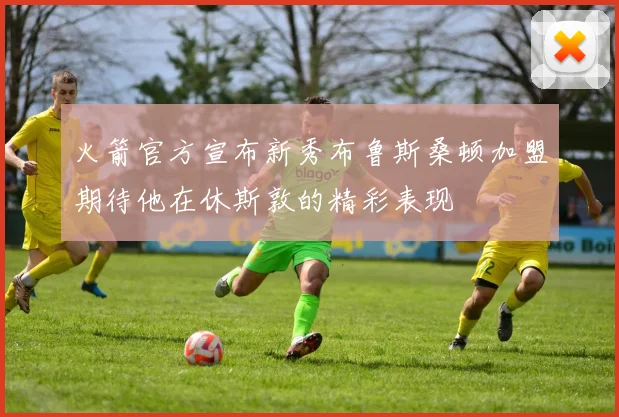 火箭官方宣布新秀布鲁斯桑顿加盟期待他在休斯敦的精彩表现