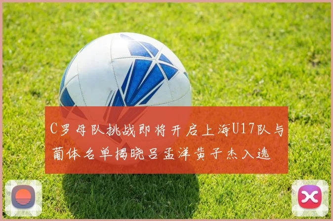 C罗母队挑战即将开启上海U17队与葡体名单揭晓吕孟洋黄子杰入选