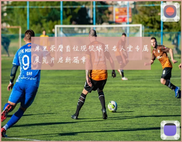 库里荣膺首位现役球员名人堂专属展览开启新篇章