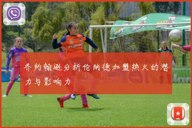 乔约翰逊分析伦纳德加盟热火的潜力与影响力