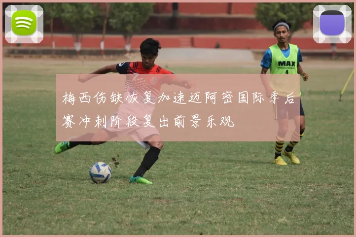 梅西伤缺恢复加速迈阿密国际季后赛冲刺阶段复出前景乐观