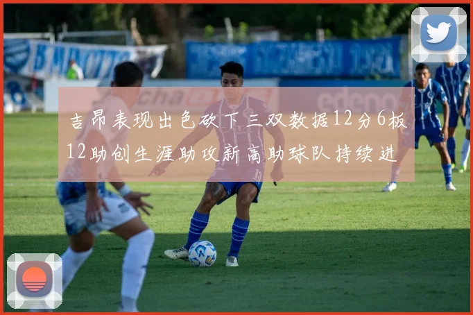 吉昂表现出色砍下三双数据12分6板12助创生涯助攻新高助球队持续进步