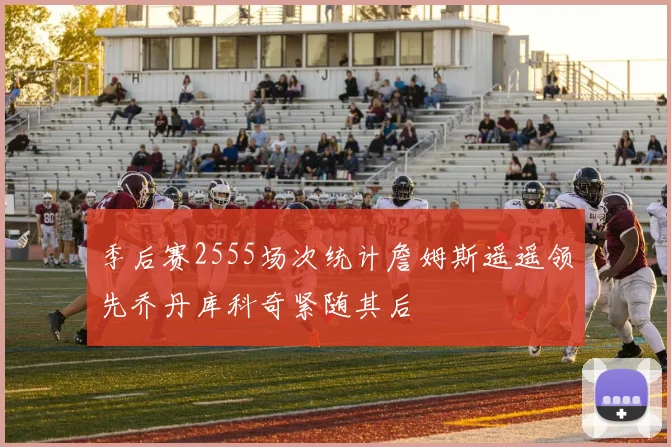 季后赛2555场次统计詹姆斯遥遥领先乔丹库科奇紧随其后