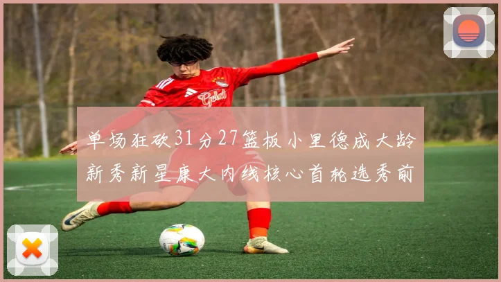 单场狂砍31分27篮板小里德成大龄新秀新星康大内线核心首轮选秀前景看好