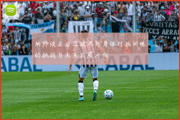 纳帅谈五后卫战术与身体对抗训练的挑战与未来发展方向