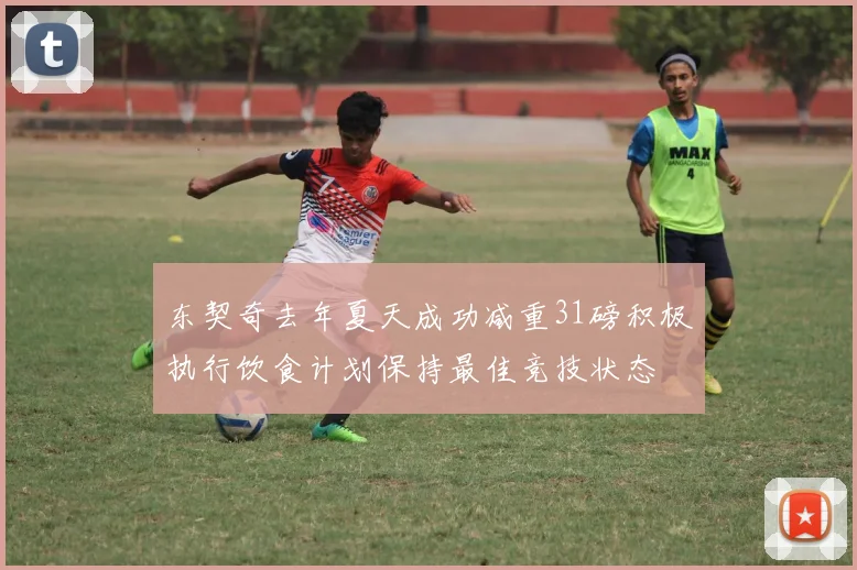 东契奇去年夏天成功减重31磅积极执行饮食计划保持最佳竞技状态