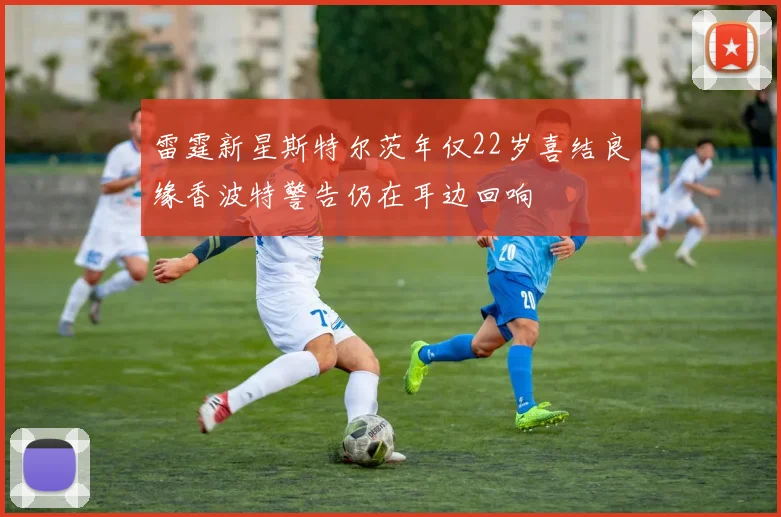 雷霆新星斯特尔茨年仅22岁喜结良缘香波特警告仍在耳边回响