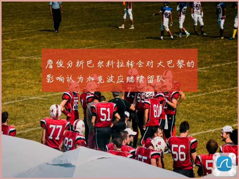 詹俊分析巴尔科拉转会对大巴黎的影响认为加克波应继续留队